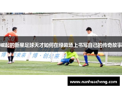崛起的新星足球天才如何在绿茵场上书写自己的传奇故事