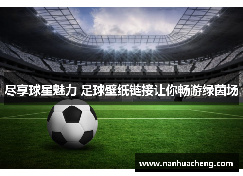 尽享球星魅力 足球壁纸链接让你畅游绿茵场