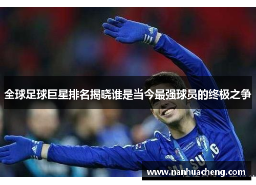 全球足球巨星排名揭晓谁是当今最强球员的终极之争