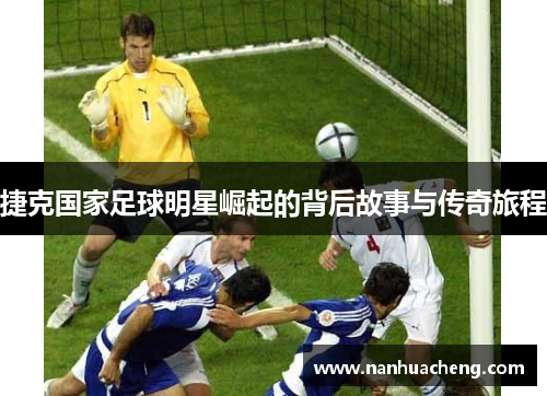 捷克国家足球明星崛起的背后故事与传奇旅程