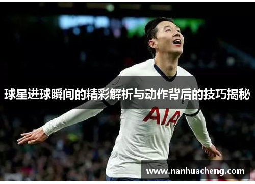 球星进球瞬间的精彩解析与动作背后的技巧揭秘