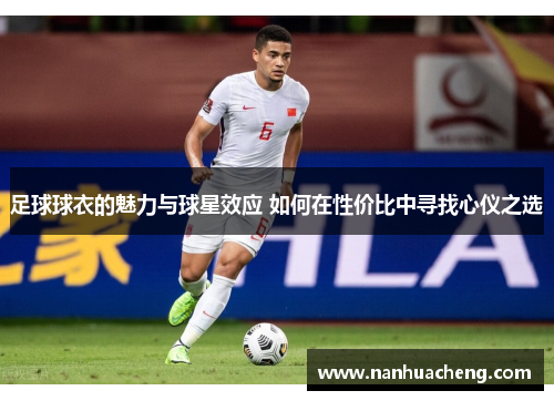 足球球衣的魅力与球星效应 如何在性价比中寻找心仪之选
