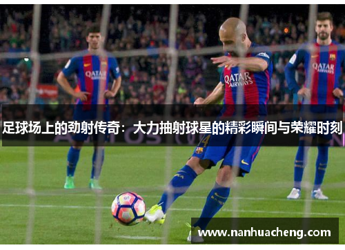 足球场上的劲射传奇：大力抽射球星的精彩瞬间与荣耀时刻