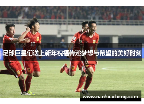 足球巨星们送上新年祝福传递梦想与希望的美好时刻