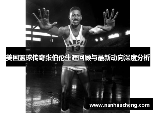 美国篮球传奇张伯伦生涯回顾与最新动向深度分析