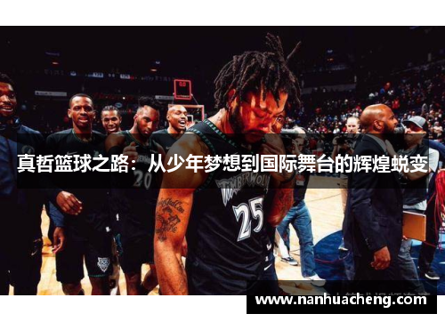 真哲篮球之路：从少年梦想到国际舞台的辉煌蜕变