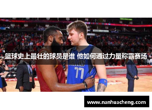 篮球史上最壮的球员是谁 他如何通过力量称霸赛场