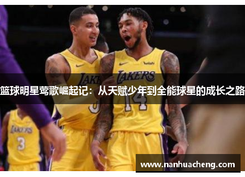 篮球明星莺歌崛起记：从天赋少年到全能球星的成长之路