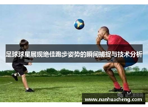 足球球星展现绝佳跑步姿势的瞬间捕捉与技术分析