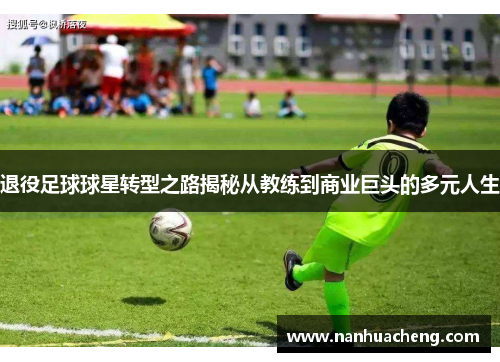 退役足球球星转型之路揭秘从教练到商业巨头的多元人生