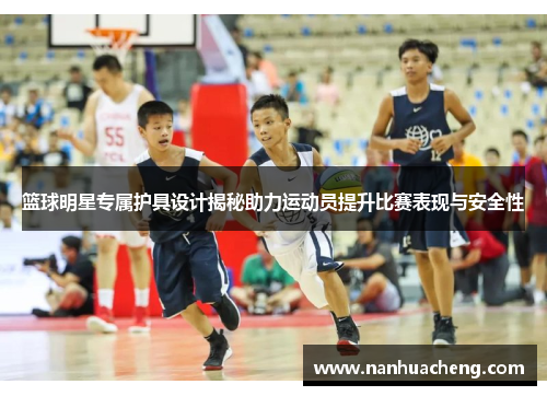 篮球明星专属护具设计揭秘助力运动员提升比赛表现与安全性