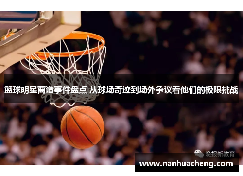 篮球明星离谱事件盘点 从球场奇迹到场外争议看他们的极限挑战