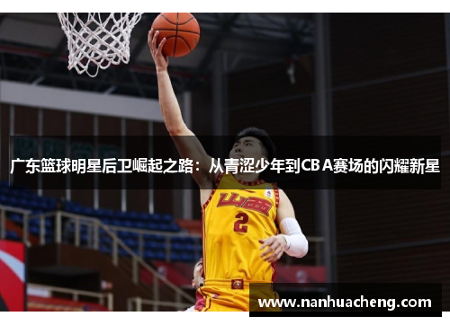 广东篮球明星后卫崛起之路：从青涩少年到CBA赛场的闪耀新星