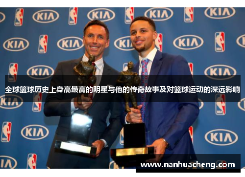 全球篮球历史上身高最高的明星与他的传奇故事及对篮球运动的深远影响