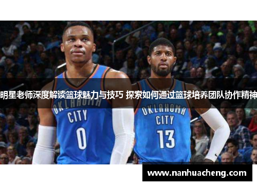 明星老师深度解读篮球魅力与技巧 探索如何通过篮球培养团队协作精神