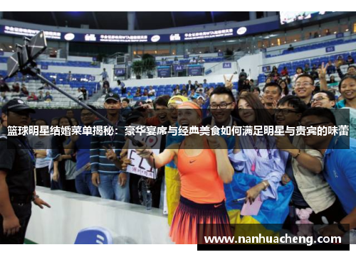 篮球明星结婚菜单揭秘：豪华宴席与经典美食如何满足明星与贵宾的味蕾