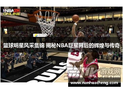 篮球明星风采集锦 揭秘NBA巨星背后的辉煌与传奇