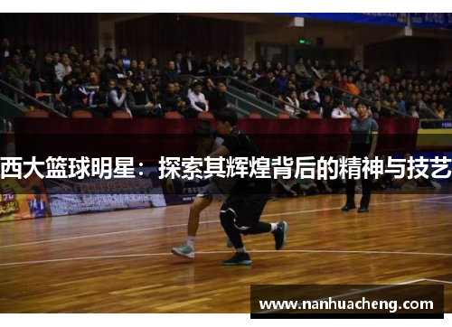 西大篮球明星：探索其辉煌背后的精神与技艺